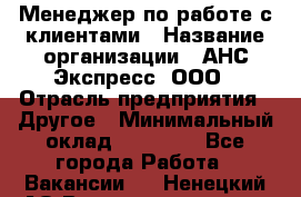 Менеджер по работе с клиентами › Название организации ­ АНС Экспресс, ООО › Отрасль предприятия ­ Другое › Минимальный оклад ­ 45 000 - Все города Работа » Вакансии   . Ненецкий АО,Великовисочное с.